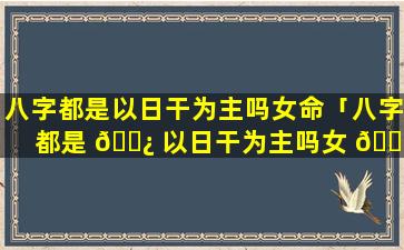 八字都是以日干为主吗女命「八字都是 🌿 以日干为主吗女 🕷 命好吗」